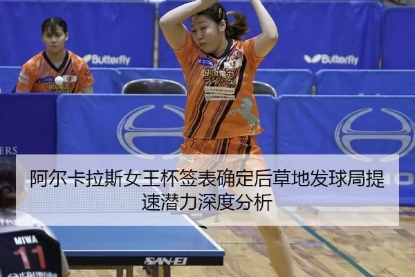 阿尔卡拉斯女王杯签表确定后草地发球局提速潜力深度分析