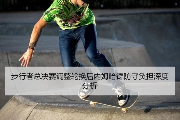 步行者总决赛调整轮换后内姆哈德防守负担深度分析