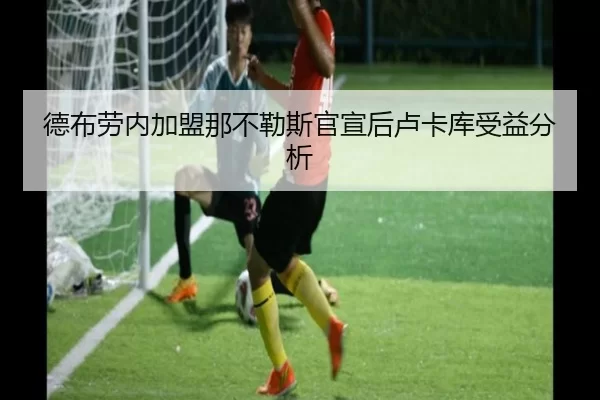 德布劳内加盟那不勒斯官宣后卢卡库受益分析